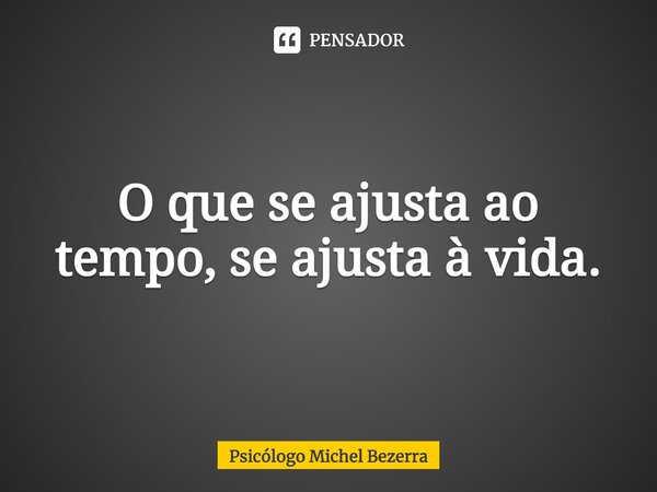 ⁠O que se ajusta ao tempo, se ajusta à vida.... Frase de Psicólogo Michel Bezerra.