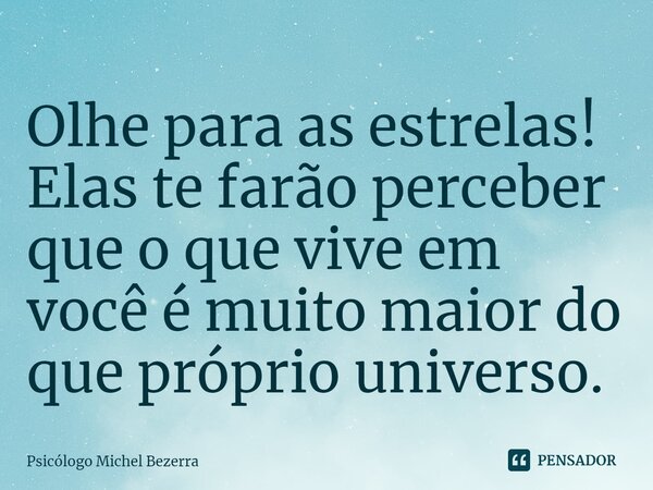 ⁠Olhe para as estrelas! Elas te farão perceber que o que vive em você é muito maior do que próprio universo.... Frase de Psicólogo Michel Bezerra.