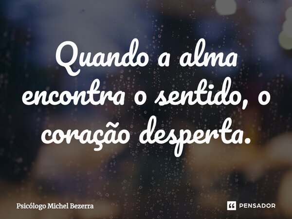 ⁠Quando a alma encontra o sentido, o coração desperta.... Frase de Psicólogo Michel Bezerra.
