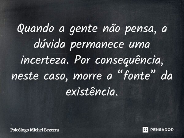 ⁠Quando a gente não pensa, a dúvida permanece uma incerteza. Por consequência, neste caso, morre a “fonte” da existência.... Frase de Psicólogo Michel Bezerra.