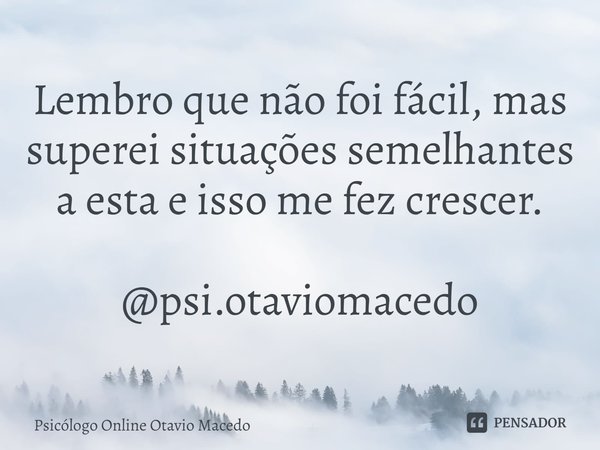 ⁠Lembro que não foi fácil, mas superei situações semelhantes a esta e isso me fez crescer. @psi.otaviomacedo... Frase de Psicólogo Online Otavio Macedo.