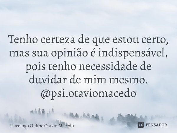 ⁠Tenho certeza de que estou certo, mas sua opinião é indispensável, pois tenho necessidade de duvidar de mim mesmo.
@psi.otaviomacedo... Frase de Psicólogo Online Otavio Macedo.