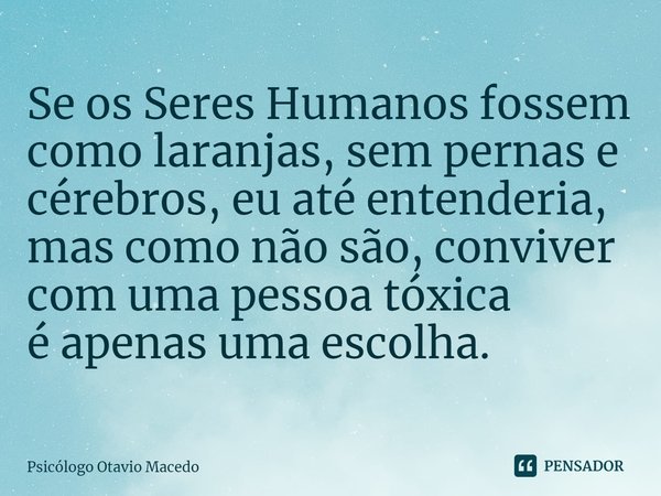 ⁠Se os Seres Humanos fossem como laranjas, sem pernas e cérebros, eu até entenderia, mas como não são, conviver com uma pessoa tóxica
é apenas uma escolha.... Frase de Psicólogo Otavio Macedo.