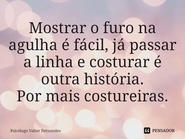 ⁠Mostrar o furo na agulha é fácil, já passar a linha e costurar é outra história. Por mais costureiras.... Frase de Psicólogo Valter Fernandes.