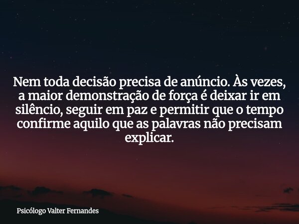 Nem toda decisão precisa de anúncio. Às vezes, a maior demonstração de força é deixar ir em silêncio, seguir em paz e permitir que o tempo confirme aquilo que a... Frase de Psicólogo Valter Fernandes.
