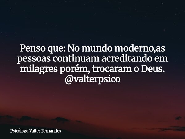 Penso que: No mundo moderno,as pessoas continuam acreditando em milagres porém, trocaram o Deus. @valterpsico... Frase de Psicólogo Valter Fernandes.