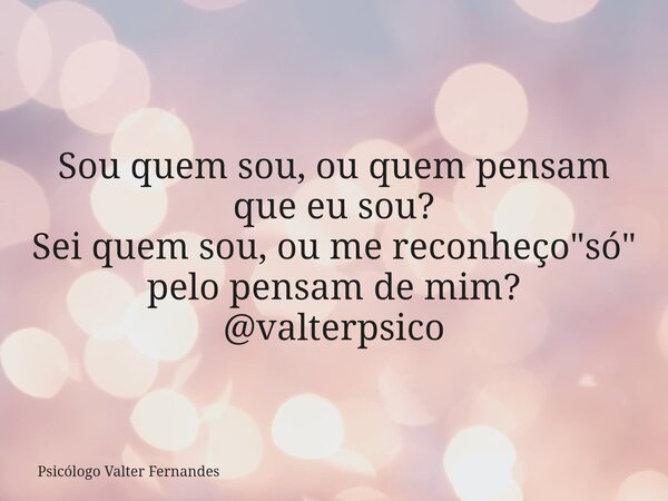 Sou quem sou, ou quem pensam que eu sou? Sei quem sou, ou me reconheço "só" pelo pensam de mim? @valterpsico... Frase de Psicólogo Valter Fernandes.