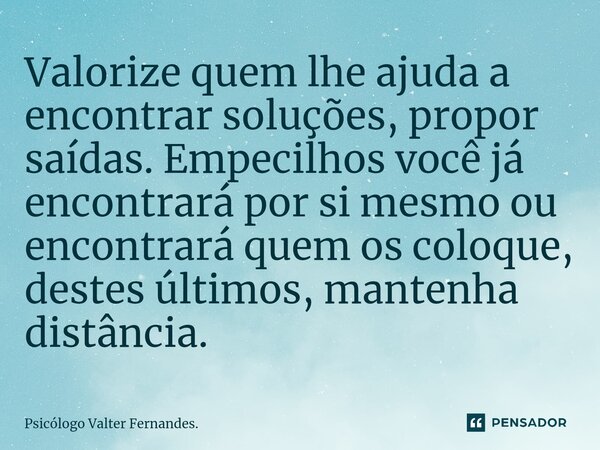 ⁠Valorize quem lhe ajuda a encontrar soluções, propor saídas. Empecilhos você já encontrará por si mesmo ou encontrará quem os coloque, destes últimos, mantenha... Frase de Psicólogo Valter Fernandes..