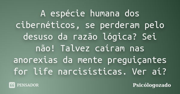 A espécie humana dos cibernéticos, se perderam pelo desuso da razão lógica? Sei não! Talvez caíram nas anorexias da mente preguiçantes for life narcisísticas. V... Frase de Psicologozado.