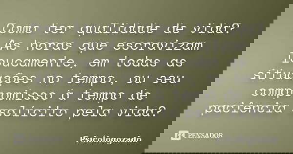 Como ter qualidade de vida? As horas que escravizam loucamente, em todas as situações no tempo, ou seu compromisso à tempo de paciência solícito pela vida?... Frase de Psicólogozado.