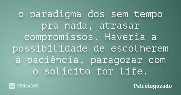 o paradigma dos sem tempo pra nada, atrasar compromissos. Haveria a possibilidade de escolherem á paciência, paragozar com o solícito for life.... Frase de Psicologozado.