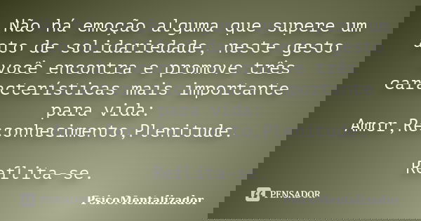 Não há emoção alguma que supere um ato de solidariedade, neste gesto você encontra e promove três características mais importante para vida: Amor,Reconhecimento... Frase de PsicoMentalizador.