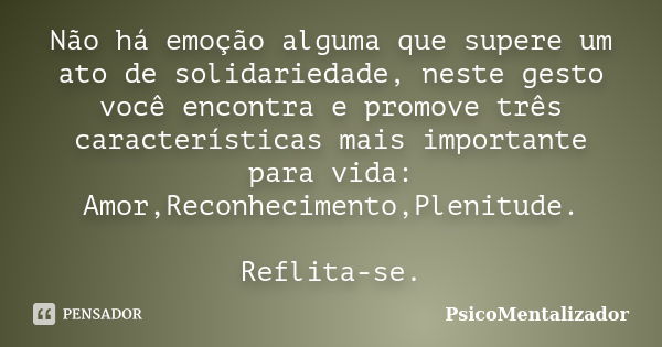 Não há emoção alguma que supere um ato de solidariedade, neste gesto você encontra e promove três características mais importante para vida: Amor,Reconhecimento... Frase de PsicoMentalizador.