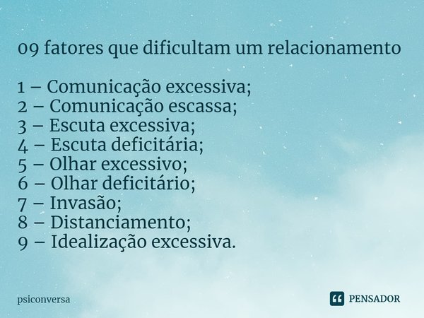 ⁠09 fatores que dificultam um relacionamento 1 – Comunicação excessiva;
2 – Comunicação escassa;
3 – Escuta excessiva;
4 – Escuta deficitária;
5 – Olhar excessi... Frase de psiconversa.