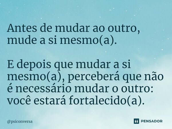 ⁠Antes de mudar ao outro, mude a si mesmo(a). E depois que mudar a si mesmo(a), perceberá que não é necessário mudar o outro: você estará fortalecido(a).... Frase de psiconversa.