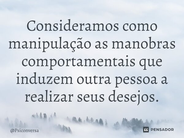 ⁠Consideramos como manipulação as manobras comportamentais que induzem outra pessoa a realizar seus desejos.... Frase de Psiconversa.