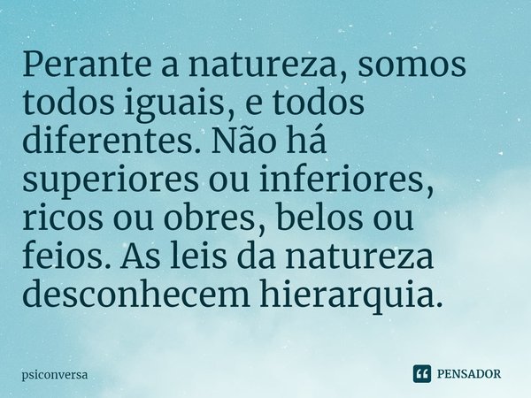 ⁠Perante a natureza, somos todos iguais, e todos diferentes. Não há superiores ou inferiores, ricos ou obres, belos ou feios. As leis da natureza desconhecem hi... Frase de psiconversa.