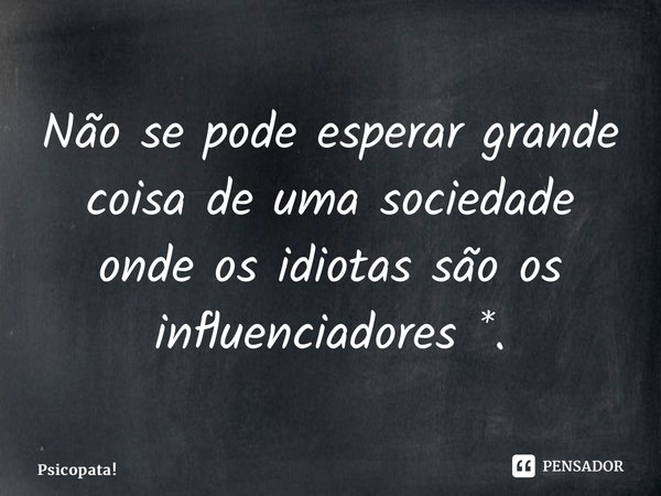⁠Não se pode esperar grande coisa de uma sociedade onde os idiotas são os influenciadores *.... Frase de Psicopata!.