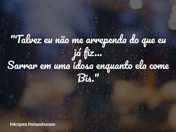 ⁠"Talvez eu não me arrependa do que eu já fiz... Sarrar em uma idosa enquanto ela come Bis."... Frase de Psicopata Pernambucano.