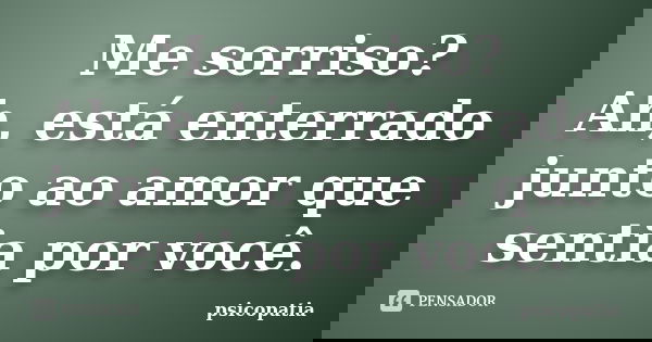 Me sorriso? Ah, está enterrado junto ao amor que sentia por você.... Frase de psicopatia.