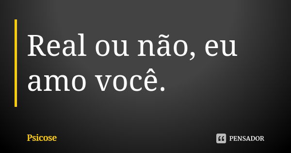 Real ou não, eu amo você.... Frase de Psicose.