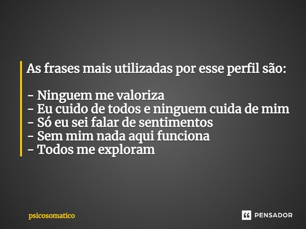 As frases mais utilizadas por esse perfil são: - Ninguem me valoriza - Eu cuido de todos e ninguem cuida de mim - Só eu sei falar de sentimentos - Sem mim nada ... Frase de PsicoSomatico.