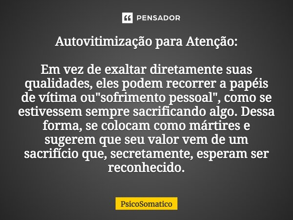 ⁠Autovitimização para Atenção: Em vez de exaltar diretamente suas qualidades, eles podem recorrer a papéis de vítima ou "sofrimento pessoal", como se ... Frase de PsicoSomatico.