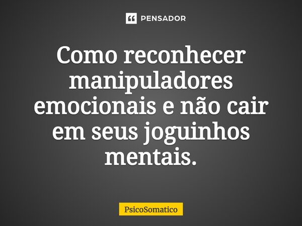 Como reconhecer manipuladores emocionais e não cair em seus joguinhos mentais.... Frase de PsicoSomatico.