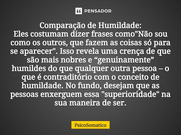 ⁠Comparação de Humildade: Eles costumam dizer frases como "Não sou como os outros, que fazem as coisas só para se aparecer". Isso revela uma crença de... Frase de PsicoSomatico.