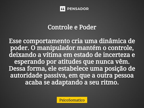 ⁠Controle e Poder Esse comportamento cria uma dinâmica de poder. O manipulador mantém o controle, deixando a vítima em estado de incerteza e esperando por atitu... Frase de PsicoSomatico.