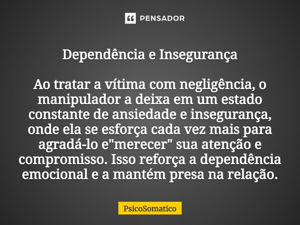 ⁠Dependência e Insegurança Ao tratar a vítima com negligência, o manipulador a deixa em um estado constante de ansiedade e insegurança, onde ela se esforça cada... Frase de PsicoSomatico.