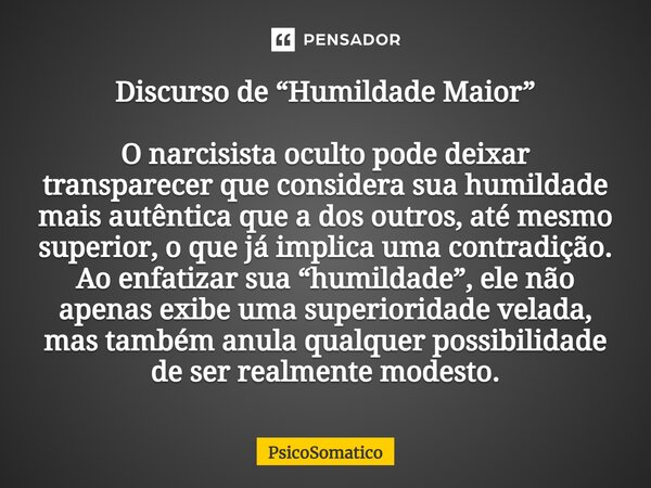 ⁠Discurso de “Humildade Maior” O narcisista oculto pode deixar transparecer que considera sua humildade mais autêntica que a dos outros, até mesmo superior, o q... Frase de PsicoSomatico.