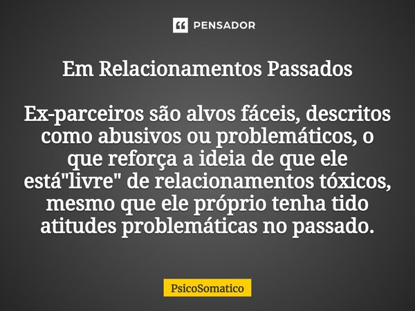 ⁠Em Relacionamentos Passados Ex-parceiros são alvos fáceis, descritos como abusivos ou problemáticos, o que reforça a ideia de que ele está "livre" de... Frase de PsicoSomatico.