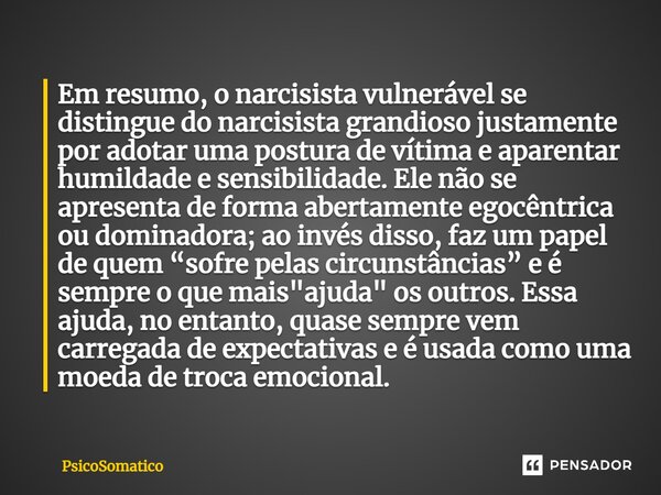 ⁠Em resumo, o narcisista vulnerável se distingue do narcisista grandioso justamente por adotar uma postura de vítima e aparentar humildade e sensibilidade. Ele ... Frase de PsicoSomatico.