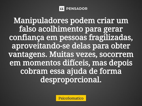 Manipuladores podem criar um falso acolhimento para gerar confiança em pessoas fragilizadas, aproveitando-se delas para obter vantagens. Muitas vezes, socorrem ... Frase de PsicoSomatico.