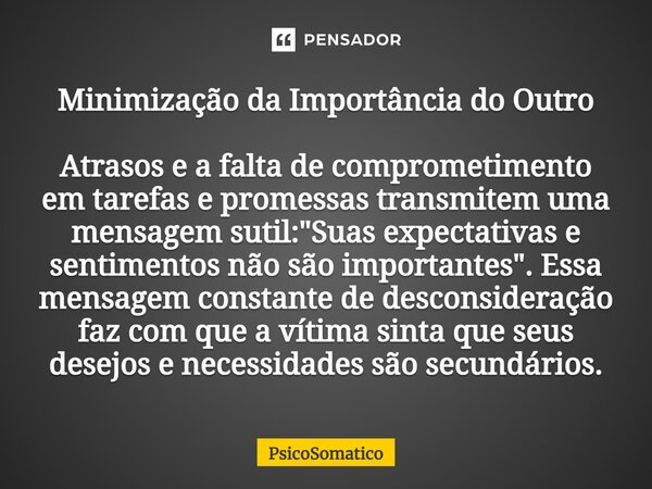 ⁠Minimização da Importância do Outro Atrasos e a falta de comprometimento em tarefas e promessas transmitem uma mensagem sutil: "Suas expectativas e sentim... Frase de PsicoSomatico.