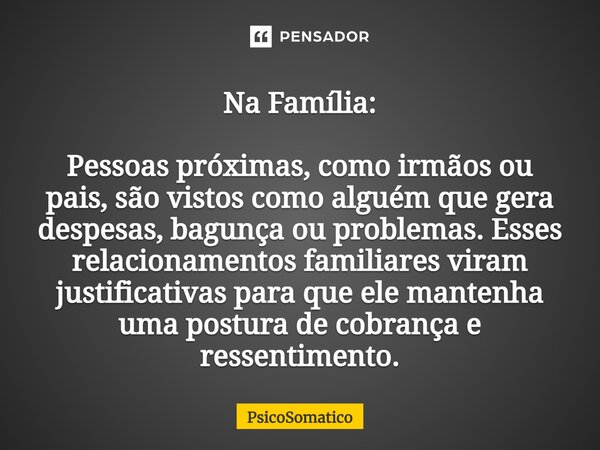 ⁠Na Família: Pessoas próximas, como irmãos ou pais, são vistos como alguém que gera despesas, bagunça ou problemas. Esses relacionamentos familiares viram justi... Frase de PsicoSomatico.