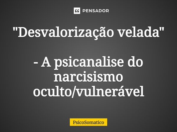 ⁠⁠"Desvalorização velada" - A psicanalise do narcisismo oculto/vulnerável... Frase de PsicoSomatico.