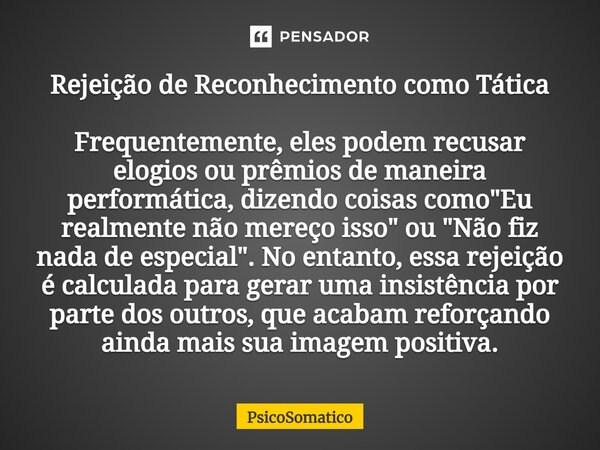 ⁠Rejeição de Reconhecimento como Tática Frequentemente, eles podem recusar elogios ou prêmios de maneira performática, dizendo coisas como "Eu realmente nã... Frase de PsicoSomatico.