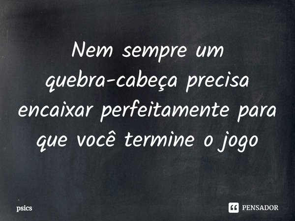 Nem sempre um quebra-cabeça precisa ⁠encaixar perfeitamente para que você termine o jogo... Frase de psics.