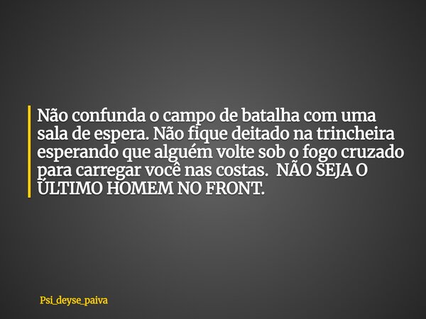 Não confunda o campo de batalha com uma sala de espera. Não fique deitado na trincheira esperando que alguém volte sob o fogo cruzado para carregar você nas cos... Frase de Psi_deyse_paiva.