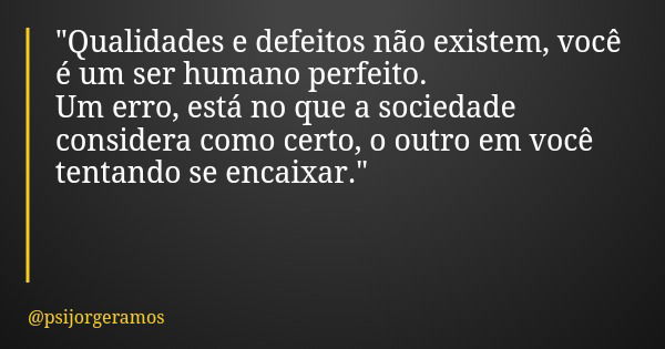 "Qualidades e defeitos não existem, você é um ser humano perfeito. Um erro, está no que a sociedade considera como certo, o outro em você tentando se encai... Frase de psijorgeramos.