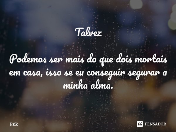 Talvez ⁠Podemos ser mais do que dois mortais em casa, isso se eu conseguir segurar a minha alma.... Frase de Psik.