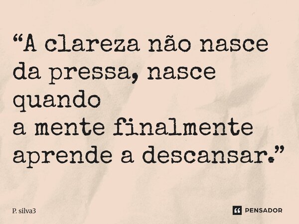 ⁠“A clareza não nasce da pressa, nasce quando a mente finalmente a prende a descansar.”... Frase de P. silva3.