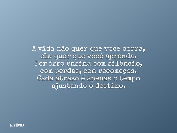 A vida não quer que você corra, ela quer que você aprenda. Por isso ensina com silêncio, com perdas, com recomeços. Cada atraso é apenas o tempo ajustando o des... Frase de P. silva3.