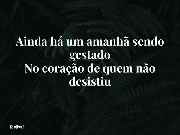 Ainda há um amanhã sendo gestado No coração de quem não desistiu... Frase de P. silva3.