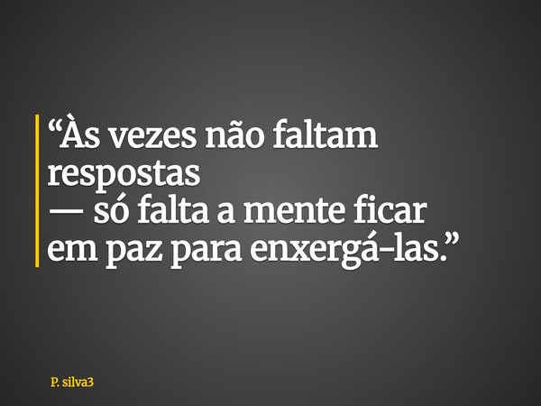 ⁠“Às vezes não faltam respostas — só falta a mente ficar em paz para enxergá-las.”... Frase de P. silva3.