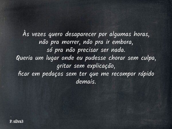 Às vezes quero desaparecer por algumas horas, não pra morrer, não pra ir embora, só pra não precisar ser nada. Queria um lugar onde eu pudesse chorar sem culpa,... Frase de P. silva3.
