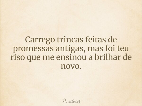 Carrego trincas feitas de promessas antigas, mas foi teu riso que me ensinou a brilhar de novo.... Frase de P. silva3.