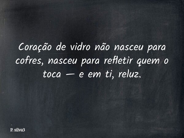 Coração de vidro não nasceu para cofres, nasceu para refletir quem o toca — e em ti, reluz.... Frase de P. silva3.